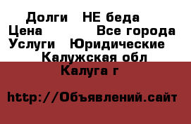 Долги - НЕ беда ! › Цена ­ 1 000 - Все города Услуги » Юридические   . Калужская обл.,Калуга г.